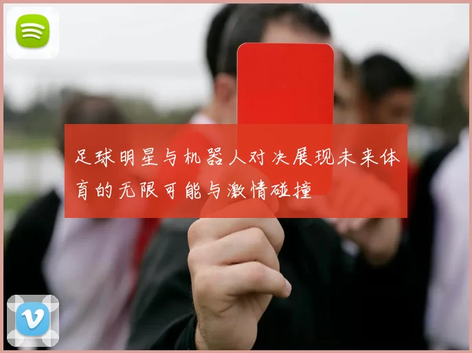 足球明星与机器人对决展现未来体育的无限可能与激情碰撞