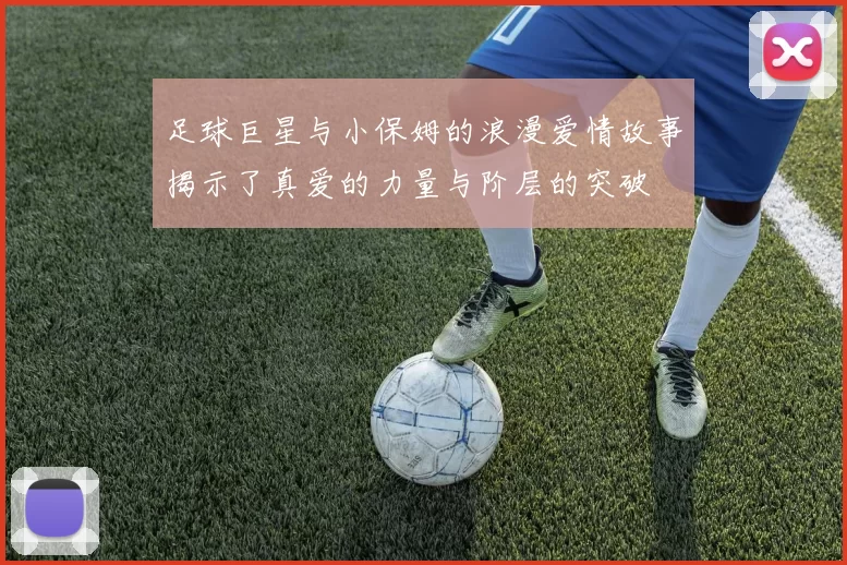 足球巨星与小保姆的浪漫爱情故事揭示了真爱的力量与阶层的突破