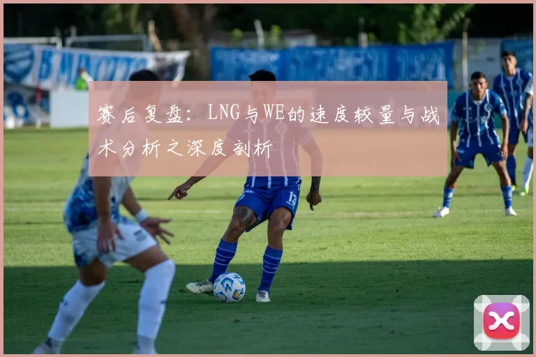 赛后复盘：LNG与WE的速度较量与战术分析之深度剖析