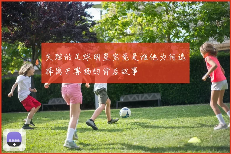 失踪的足球明星究竟是谁他为何选择离开赛场的背后故事