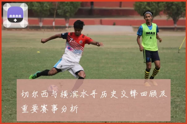 切尔西与横滨水手历史交锋回顾及重要赛事分析