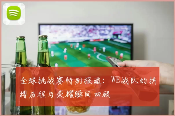 全球挑战赛特别报道：WE战队的拼搏历程与荣耀瞬间回顾