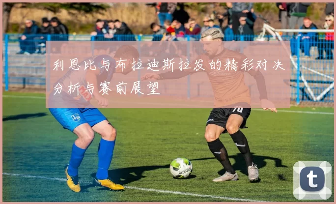 利恩比与布拉迪斯拉发的精彩对决分析与赛前展望