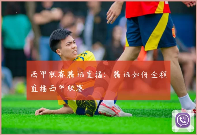 西甲联赛腾讯直播：腾讯如何全程直播西甲联赛