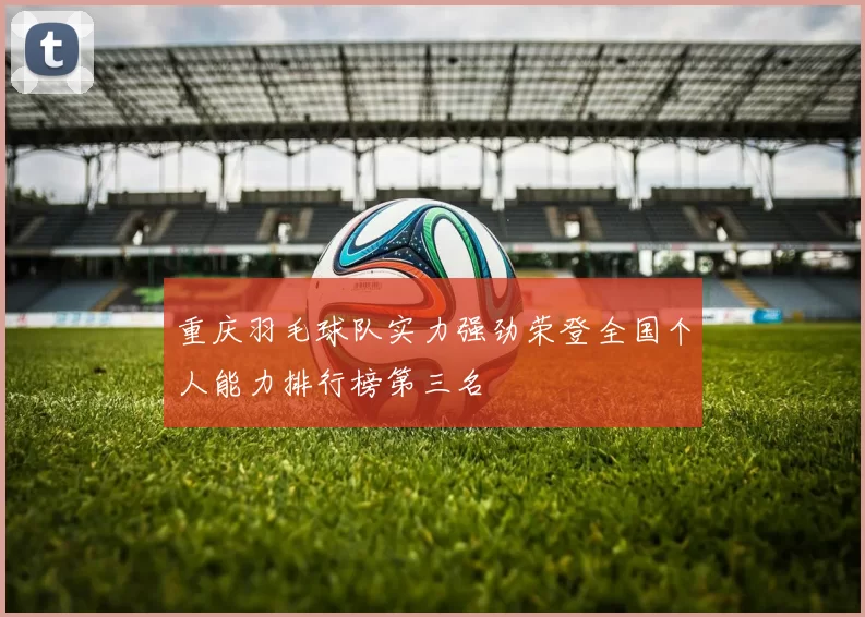 重庆羽毛球队实力强劲荣登全国个人能力排行榜第三名