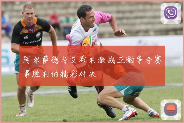 阿尔萨德与艾希利激战正酣争夺赛事胜利的精彩对决