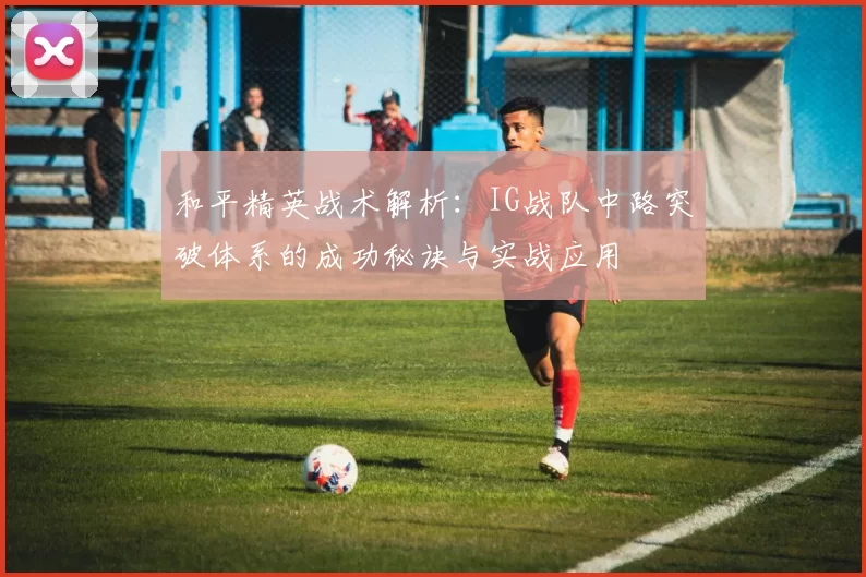 和平精英战术解析：IG战队中路突破体系的成功秘诀与实战应用