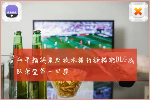 和平精英最新技术排行榜揭晓BLG战队荣登第一宝座