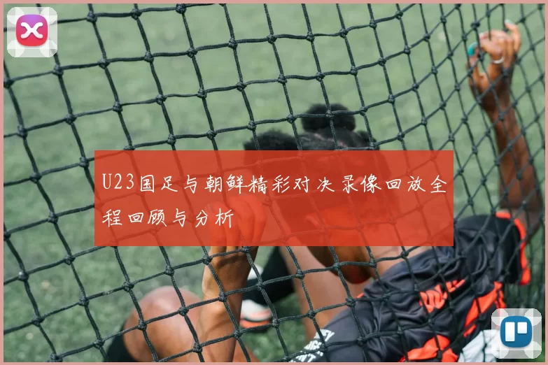 U23国足与朝鲜精彩对决录像回放全程回顾与分析