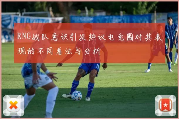 RNG战队意识引发热议电竞圈对其表现的不同看法与分析