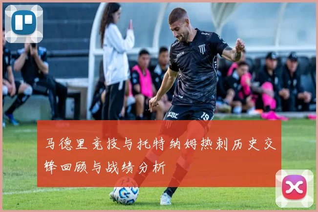 马德里竞技与托特纳姆热刺历史交锋回顾与战绩分析