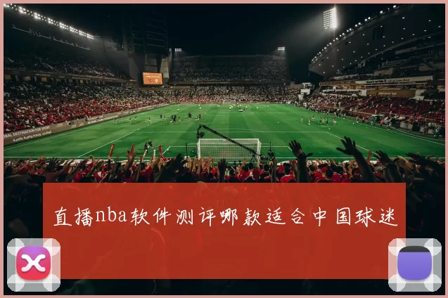 直播nba软件测评哪款适合中国球迷