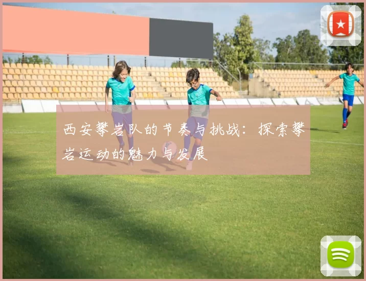 西安攀岩队的节奏与挑战：探索攀岩运动的魅力与发展