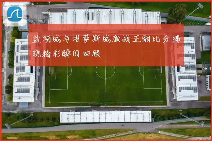 盐湖城与堪萨斯城激战正酣比分揭晓精彩瞬间回顾