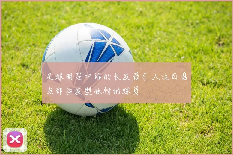 足球明星中谁的长发最引人注目盘点那些发型独特的球员