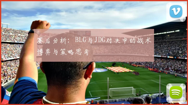 赛后分析：BLG与JDG对决中的战术博弈与策略思考