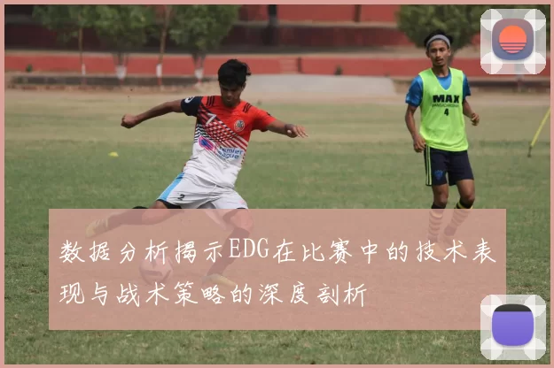 数据分析揭示EDG在比赛中的技术表现与战术策略的深度剖析