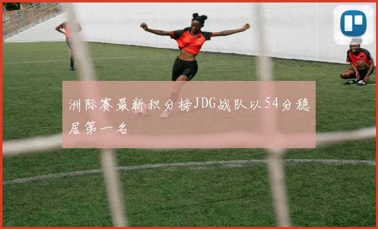 洲际赛最新积分榜JDG战队以54分稳居第一名