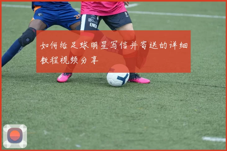 如何给足球明星写信并寄送的详细教程视频分享