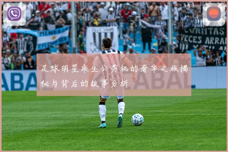 足球明星乘坐公务机的奢华之旅揭秘与背后的故事分析