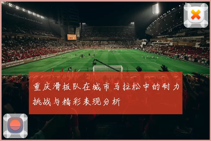 重庆滑板队在城市马拉松中的耐力挑战与精彩表现分析