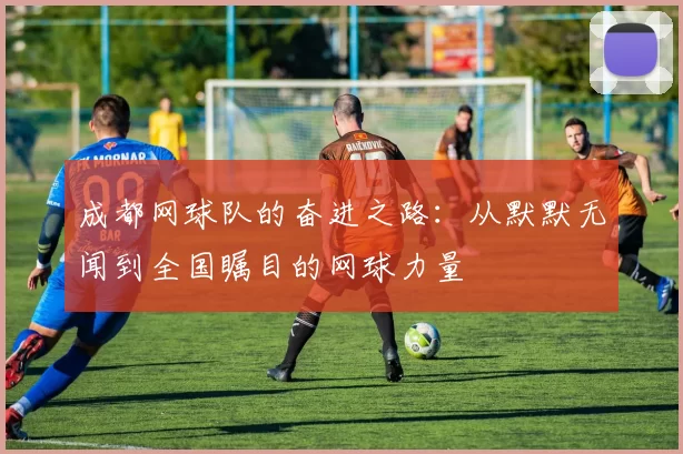 成都网球队的奋进之路：从默默无闻到全国瞩目的网球力量