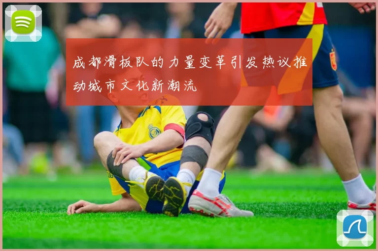 成都滑板队的力量变革引发热议推动城市文化新潮流