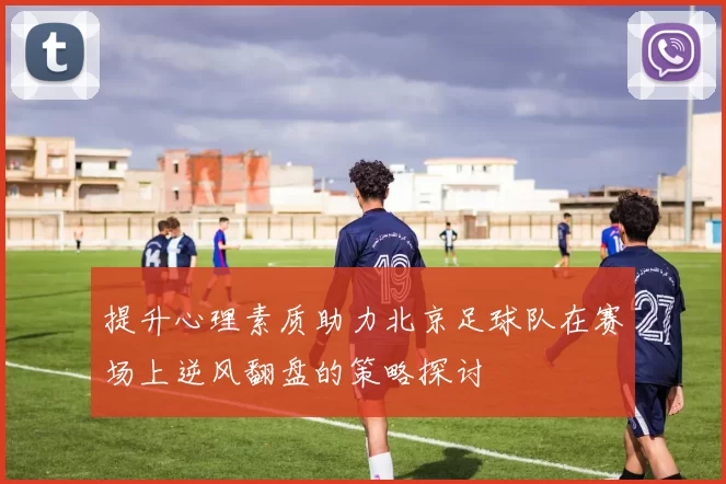 提升心理素质助力北京足球队在赛场上逆风翻盘的策略探讨