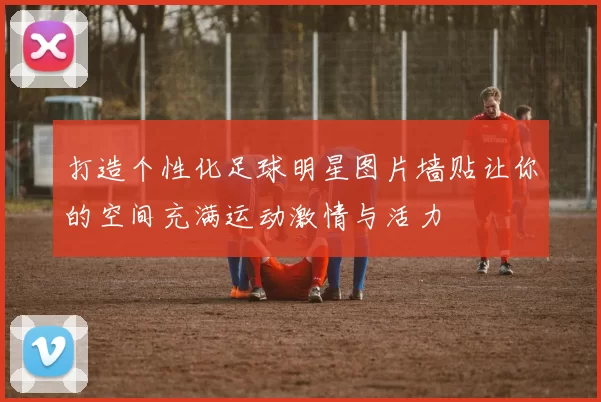 打造个性化足球明星图片墙贴让你的空间充满运动激情与活力