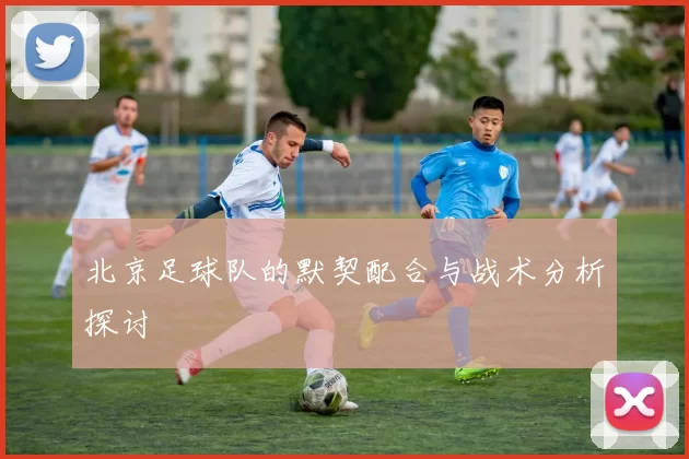 北京足球队的默契配合与战术分析探讨