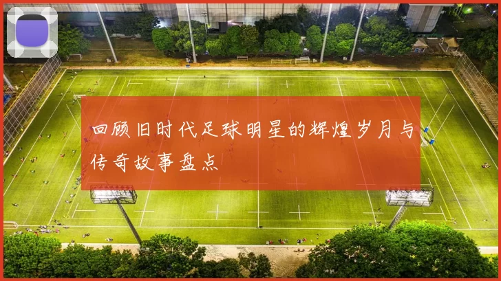 回顾旧时代足球明星的辉煌岁月与传奇故事盘点