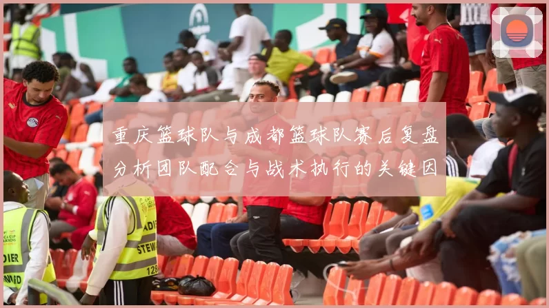 重庆篮球队与成都篮球队赛后复盘分析团队配合与战术执行的关键因素