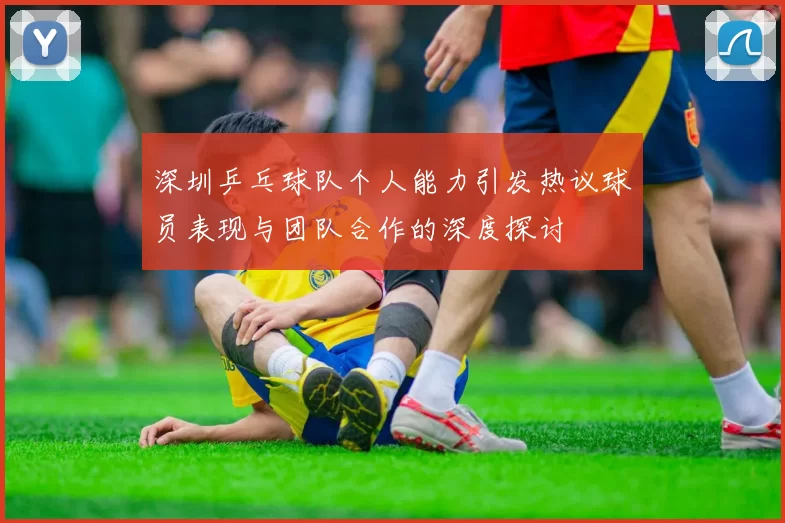 深圳乒乓球队个人能力引发热议球员表现与团队合作的深度探讨