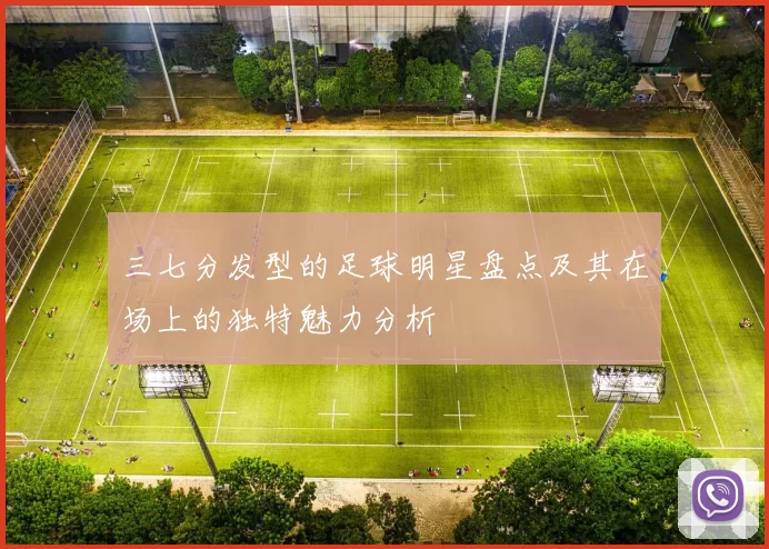 三七分发型的足球明星盘点及其在场上的独特魅力分析