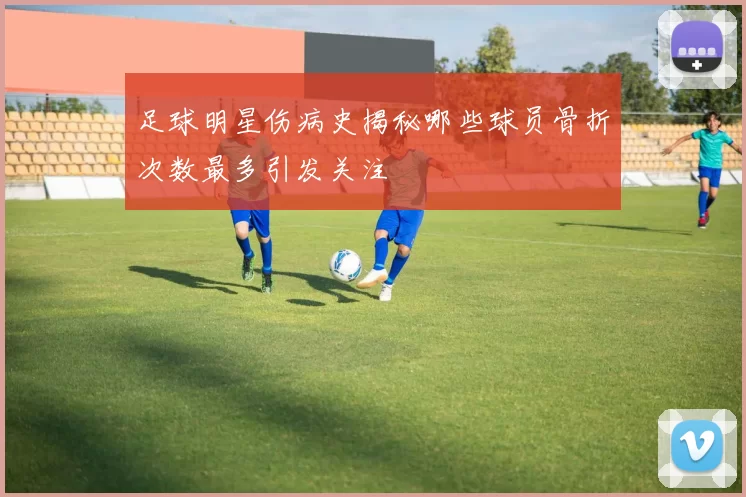 足球明星伤病史揭秘哪些球员骨折次数最多引发关注