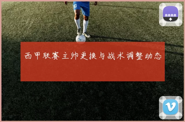 西甲联赛主帅更换与战术调整动态