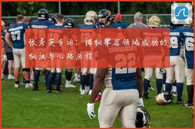 张秀英专访：揭秘攀岩领域成功的秘诀与心路历程