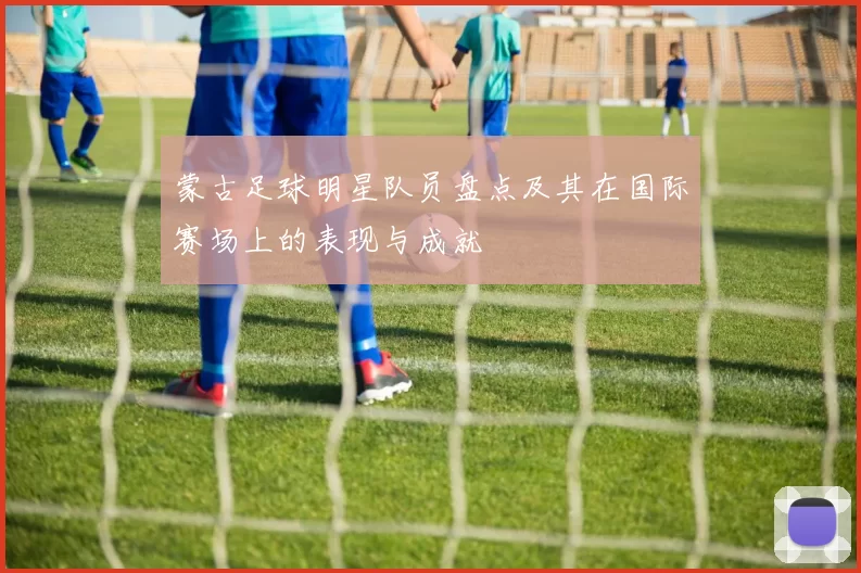 蒙古足球明星队员盘点及其在国际赛场上的表现与成就