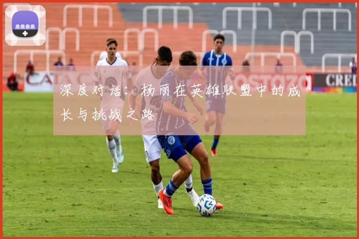 深度对话：杨丽在英雄联盟中的成长与挑战之路