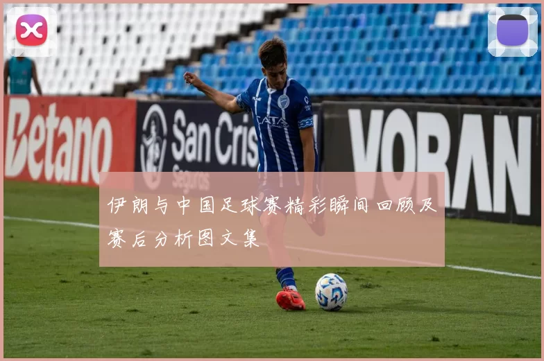 伊朗与中国足球赛精彩瞬间回顾及赛后分析图文集