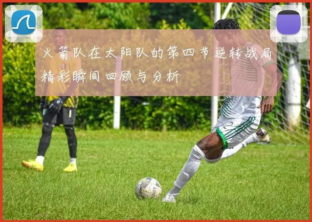 火箭队在太阳队的第四节逆转战局精彩瞬间回顾与分析